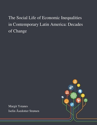 The Social Life of Economic Inequalities in Contemporary Latin America: Decades of Change by Margit Ystanes