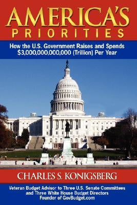 America's Priorities: How the U.S. Government Raises and Spends $3,000,000,000,000 (Trillion) Per Year by Konigsberg, Charles