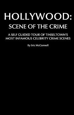 Hollywood: Scene Of The Crime: A Self Guided Tour Of Tinseltown's Most Infamous Celebrity Crime Scenes by McConnell, Eric