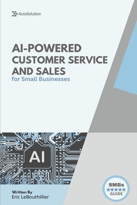 AI-Powered Customer Service and Sales: How Smart Tools Help Small Businesses Serve Better, Sell Faster, and Scale with Less Effort by Lebouthillier, Eric