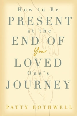 How to be Present at the End of Your Loved One's Journey by Rothwell, Patty