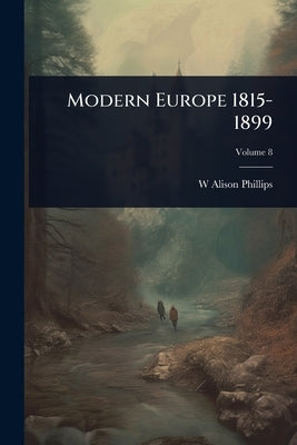 Modern Europe 1815-1899 by Phillips, W. Alison
