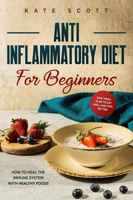 Anti Inflammatory Diet For Beginners: How to heal your immune system with healthy foods - Easy Meal Plan to Eat Well and Feel Better by Scott, Kate