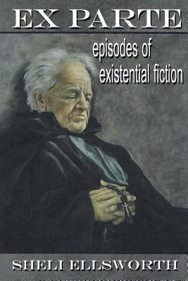 Ex Parte: Episodes of Existential Fiction by Ellsworth, Sheli