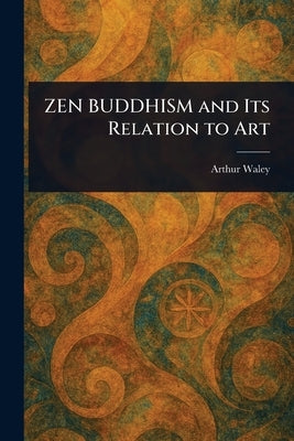 ZEN BUDDHISM and Its Relation to Art by Waley, Arthur