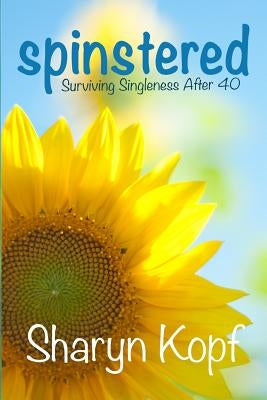 Spinstered: Surviving Singleness After Forty by Kopf, Sharyn M.