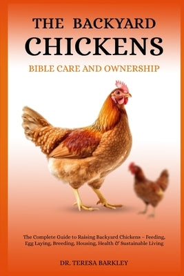 The Backyard Chickens Bible Care Ansd Ownership: The Complete Guide to Raising Backyard Chickens - Feeding, Egg Laying, Breeding, Housing, Health & Su by Barkley, Teresa