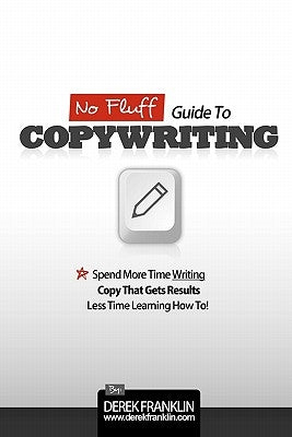 No Fluff Guide To Copywriting: Spend More Time Writing Copy That Gets Results, Less Time Learning How To by Franklin, Derek