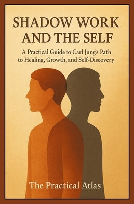 Shadow Work and the Self: A Practical Guide to Carl Jung's Path to Healing, Growth, and Self-Discovery by Atlas, The Practical