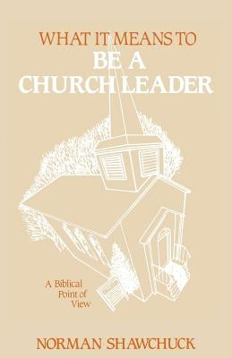What It Means To Be A Church Leader, A Biblical Point of View by Shawchuck, Norman L.