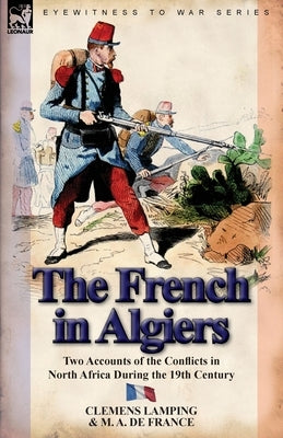 The French in Algiers: Two Accounts of the Conflicts in North Africa During the 19th Century by Lamping, Clemens