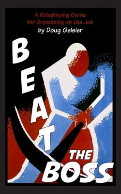 Beat the Boss: A Roleplaying Game for Organizing on the Job by Geisler, Doug