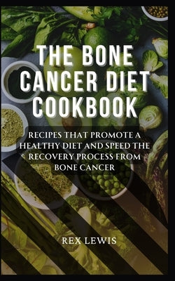 The Bone Cancer Diet Cookbook: Recipes That Promote a Healthy Diet and Speed the Recovery Process from Bone Cancer by Lewis, Rex