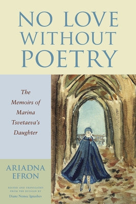 No Love Without Poetry: The Memoirs of Marina Tsvetaeva's Daughter by Efron, Ariadna