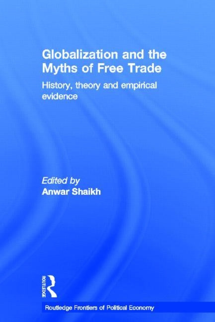 Globalization and the Myths of Free Trade: History, Theory and Empirical Evidence by Shaikh, Anwar