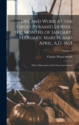 Life and Work at the Great Pyramid During the Months of January, February, March, and April, A.D. 1865: With a Discussion of the Facts Ascertained; Vo by Smyth, Charles Piazzi