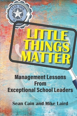 Little Things Matter: Management Lessons From Exceptional School Leaders by Laird, Mike