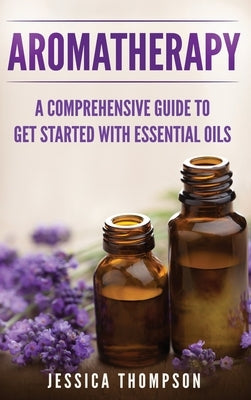 Aromatherapy: A Comprehensive Guide To Get Started With Essential Oils by Thompson, Jessica