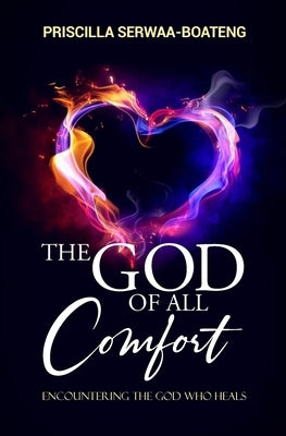 The God of All Comfort: Encountering the God Who Heals by Serwaa -. Boateng, Priscilla