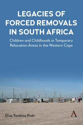 Legacies of Forced Removals in South Africa: Children and Childhoods in Temporary Relocation Areas in the Western Cape by Prah, Efua Tembisa