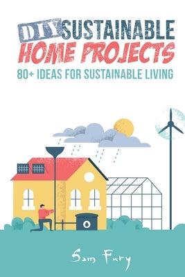 DIY Sustainable Home Projects: 80+ Ideas for Sustainable Living by Fury, Sam