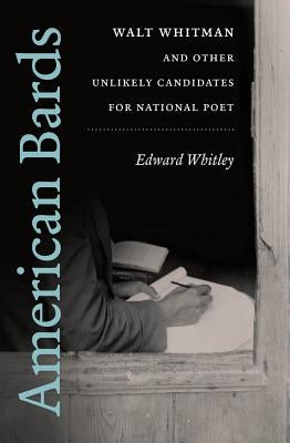 American Bards: Walt Whitman and Other Unlikely Candidates for National Poet by Whitley, Edward