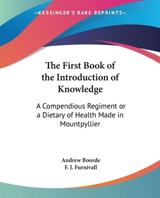 The First Book of the Introduction of Knowledge: A Compendious Regiment or a Dietary of Health Made in Mountpyllier: Barnes in the Defense of the Berd by Boorde, Andrew
