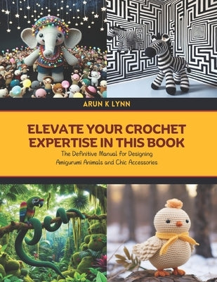 Elevate Your Crochet Expertise in this Book: The Definitive Manual for Designing Amigurumi Animals and Chic Accessories by Lynn, Arun K.