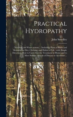 Practical Hydropathy: (not The-cold Water System.): Including Plans of Baths and Remarks on Diet, Clothing, and Habits of Life: With Simple by Smedley, John