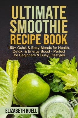 Ultimate Smoothie Recipe Book: 150+ Quick & Easy Blends for Health, Detox, & Energy Boost - Perfect for Beginners & Busy Lifestyles by Ruell, Elizabeth