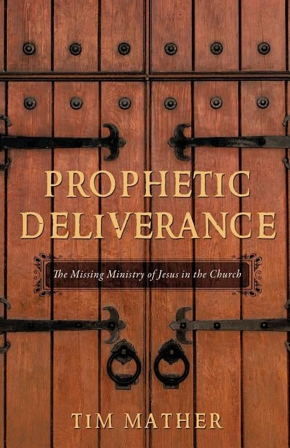 Prophetic Deliverance: The Missing Ministry of Jesus in the Church by Mather, Tim