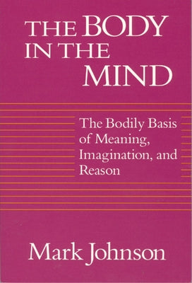The Body in the Mind: The Bodily Basis of Meaning, Imagination, and Reason by Johnson, Mark