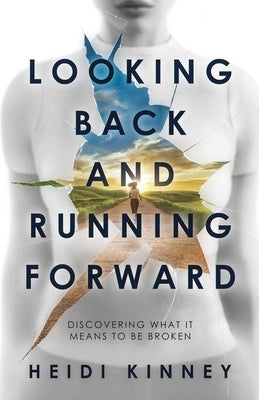 Looking Back and Running Forward: Discovering what it means to be broken by Kinney, Heidi