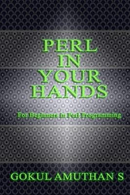 Perl in Your Hands: For Beginners in Perl Programming by S, Gokul Amuthan