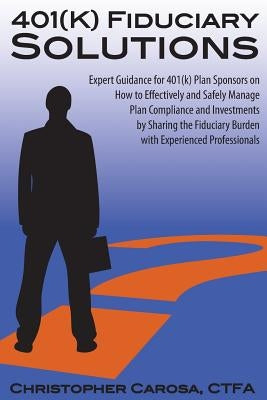 401(k) Fiduciary Solutions: Expert Guidance for 401(k) Plan Sponsors on how to Effectively and Safely Manage Plan Compliance and Investments by Sh by Carosa, Christopher