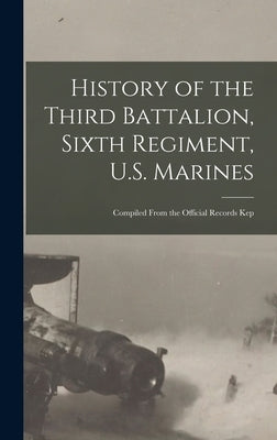 History of the Third Battalion, Sixth Regiment, U.S. Marines; Compiled From the Official Records Kep by Anonymous