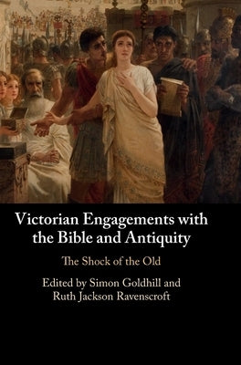 Victorian Engagements with the Bible and Antiquity: The Shock of the Old by Goldhill, Simon