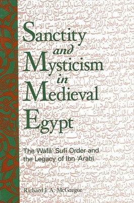 Sanctity and Mysticism in Medieval Egypt: The Wafāʼ Sufi Order and the Legacy of Ibn Al-ʿarabī by McGregor, Richard J. a.