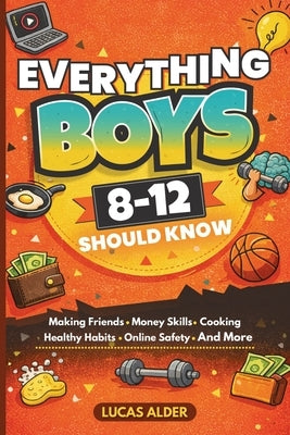 Everything Boys Ages 8-12 Should Know: The Ultimate Guide to Confidence, Friendships, Life Skills, Money Habits, and Growing Up Strong by Alder, Lucas