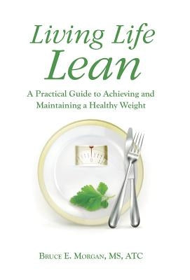 Living Life Lean: A Practical Guide to Achieving and Maintaining a Healthy Weight by Morgan Atc, Bruce E.