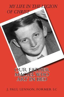 Our Father Maciel, who art in bed: A Naive and Sentimental Dubliner in the Legion of Christ by Lennon, J. Paul