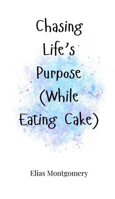 Chasing Life's Purpose (While Eating Cake) by Montgomery, Elias