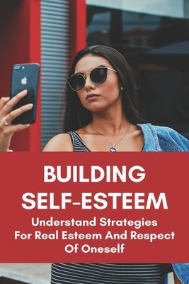 Building Self-Esteem: Understand Strategies For Real Esteem And Respect Of Oneself: How To Reduce Anxiety And Drepression By Increasing Self by Schlund, Corinne