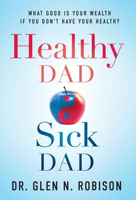 Healthy Dad Sick Dad: What Good Is Your Wealth If You Don't Have Your Health? by Robison, Glen N.