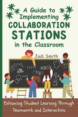 A Guide to Implementing Collaboration Stations in the Classroom: Enhancing Student Learning Through Teamwork and Interaction: An Innovative Resource f by Smith, Jodi
