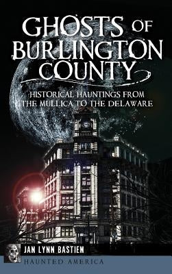 Ghosts of Burlington County: Historical Hauntings from the Mullica to the Delaware by Bastien, Jan Lynn
