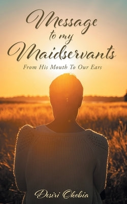 Message to My Maidservants: From His Mouth to Our Ears by Okobia, Desiri