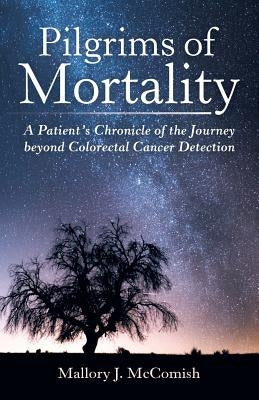 Pilgrims of Mortality: A Patient's Chronicle of the Journey beyond Colorectal Cancer Detection by McComish, Mallory J.