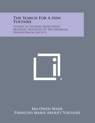 The Search for a New Voltaire: Studies in Voltaire Based Upon Material Deposited at the American Philosophical Society by Wade, Ira Owen
