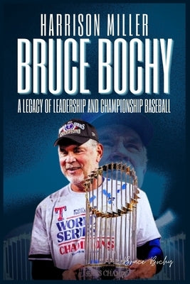 Bruce Bochy: A Legacy of Leadership and Championship Baseball: From the Dugout to History: The Journey of a Manager Who Shaped Teams, Mentored Generat by Miller, Harrison